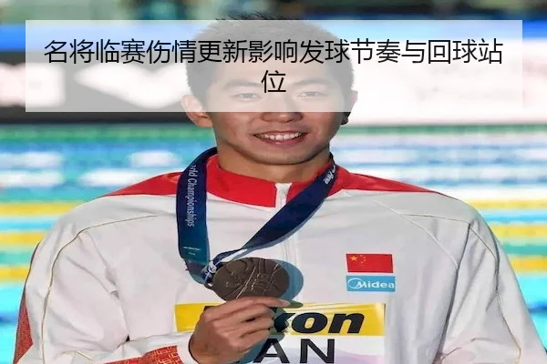 名将临赛伤情更新影响发球节奏与回球站位